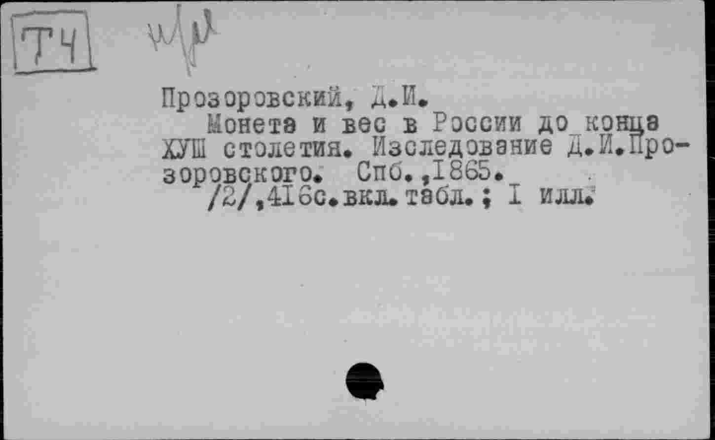 ﻿TH

Прозоровский, д.И.
Монета и вес в России до конца ХУШ столетия. Изследование Д.И.Про-зоровского. Спб. ,1865.
/2/,416с.вкл. табл. ; I иш